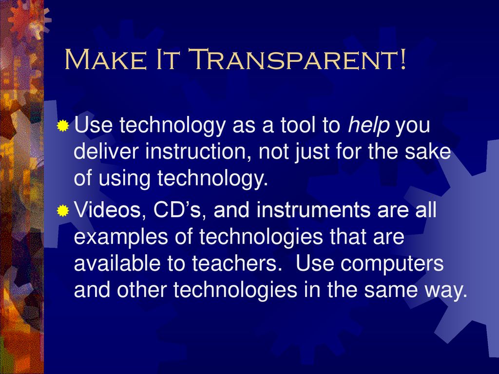Make It Transparent! Use technology as a tool to help you deliver instruction, not just for the sake of using technology.