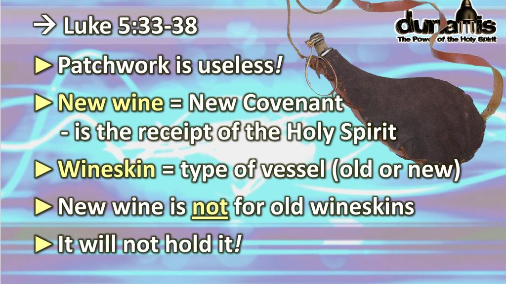  Luke 5:33-38 Patchwork is useless! New wine = New Covenant. - is the receipt of the Holy Spirit.