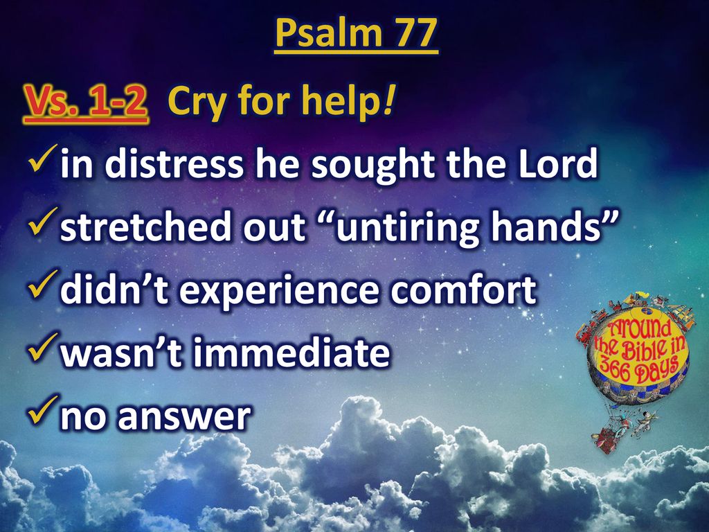 Psalm 77 Vs. 1-2 Cry for help! in distress he sought the Lord. stretched out untiring hands didn’t experience comfort.