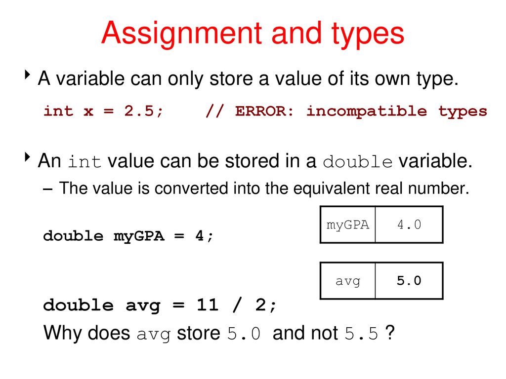 Assignment and types A variable can only store a value of its own type. int x = 2.5; // ERROR: incompatible types.