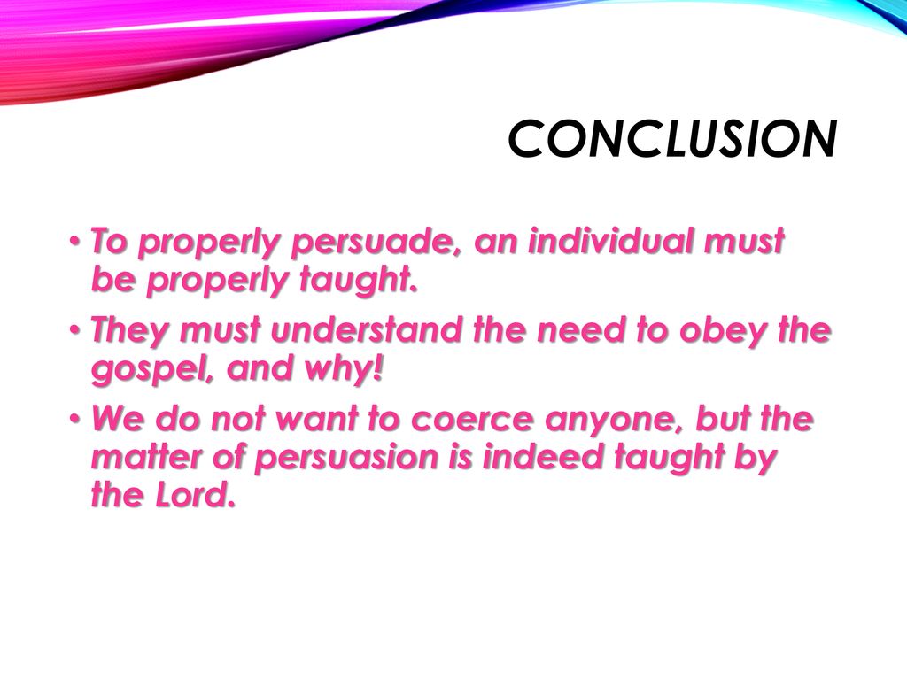 Conclusion To properly persuade, an individual must be properly taught. They must understand the need to obey the gospel, and why!
