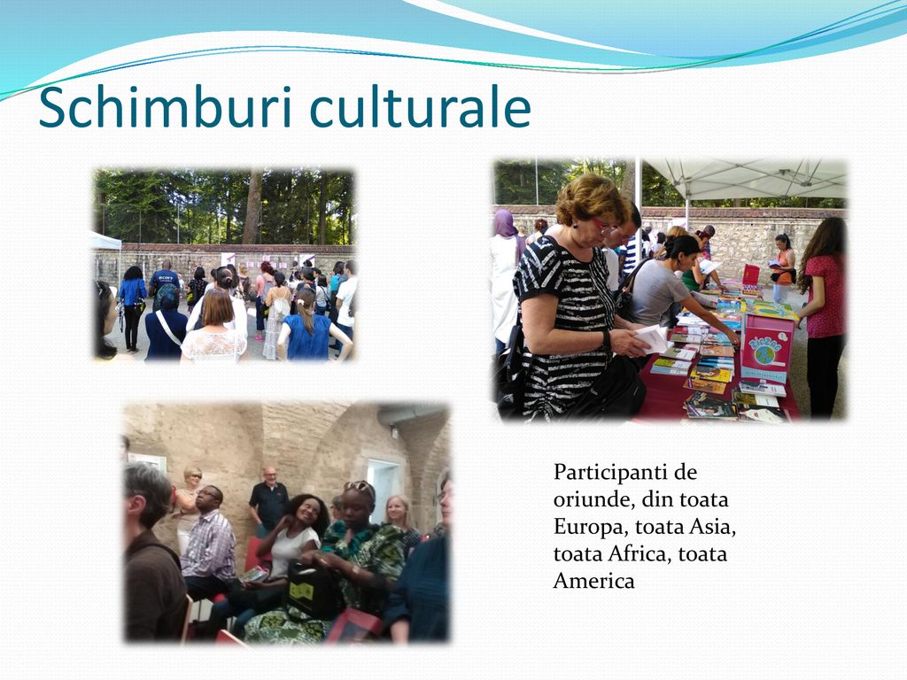 Schimburi culturale Participanti de oriunde, din toata Europa, toata Asia, toata Africa, toata America.