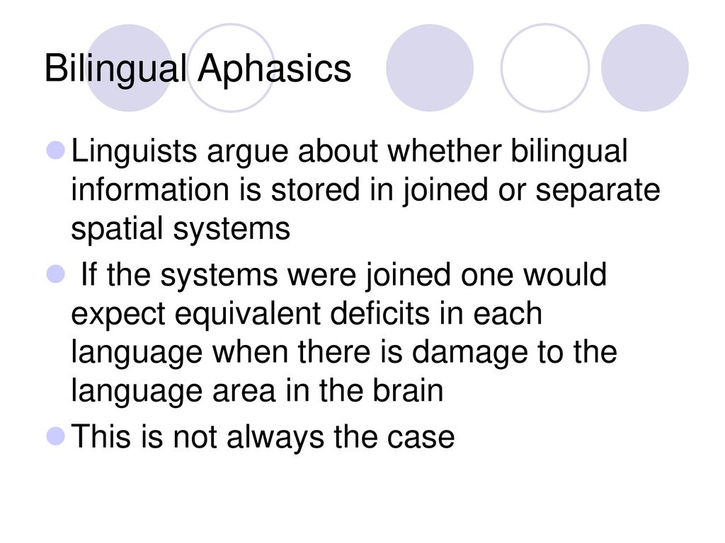 Bilingual Aphasics Linguists argue about whether bilingual information is stored in joined or separate spatial systems.