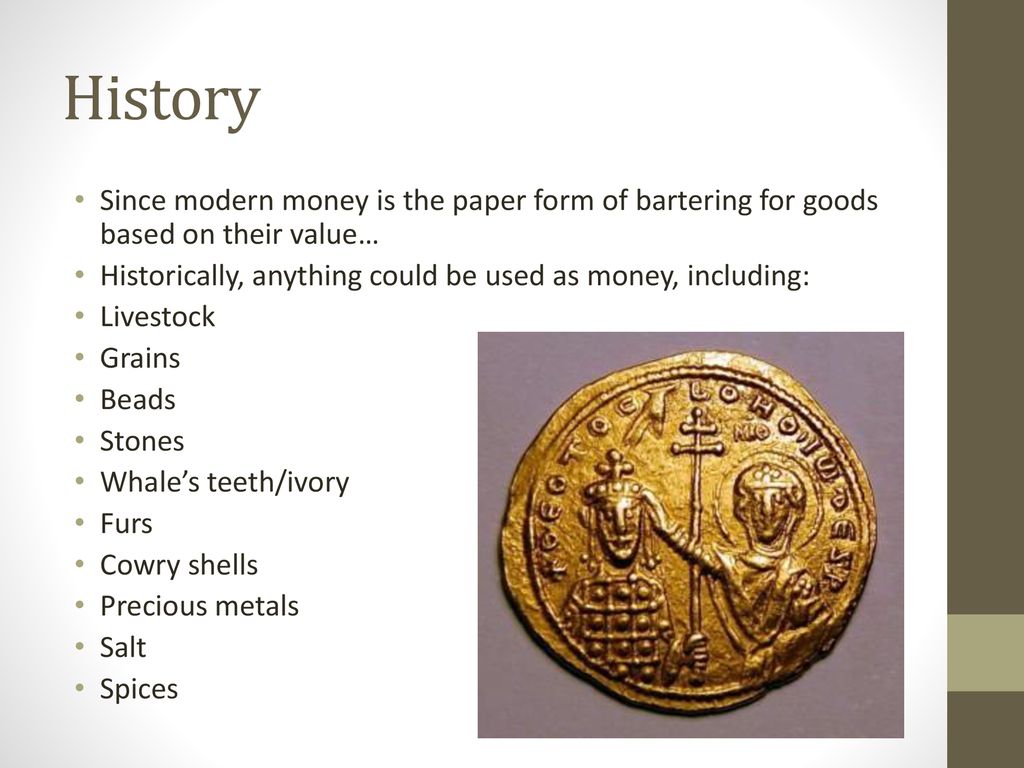 History Since modern money is the paper form of bartering for goods based on their value… Historically, anything could be used as money, including: