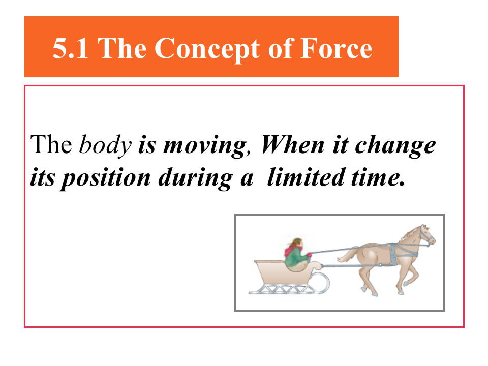 5.1 The Concept of Force The body is moving, When it change its position during a limited time.
