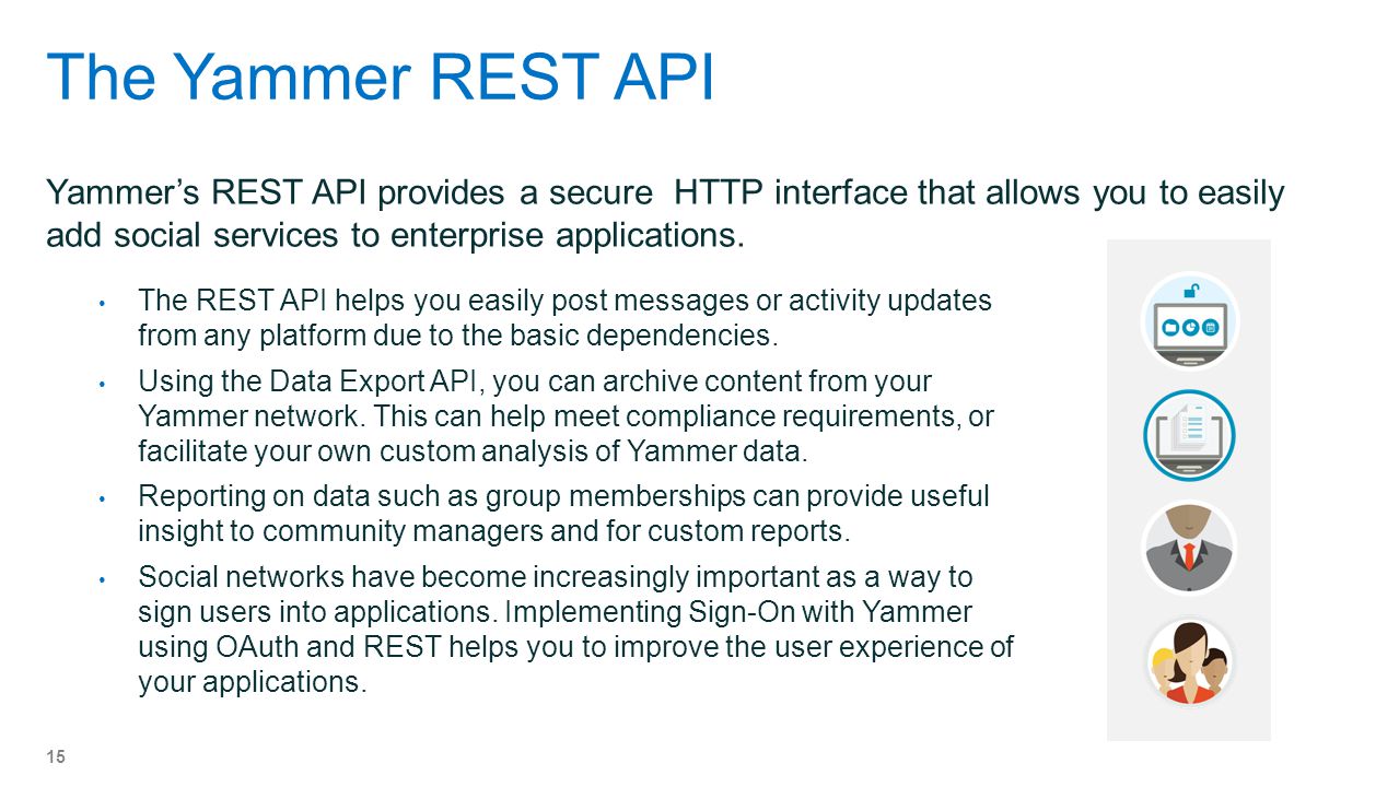 The Yammer REST API Yammer’s REST API provides a secure HTTP interface that allows you to easily add social services to enterprise applications.