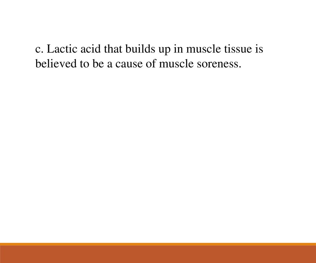 c. Lactic acid that builds up in muscle tissue is believed to be a cause of muscle soreness.
