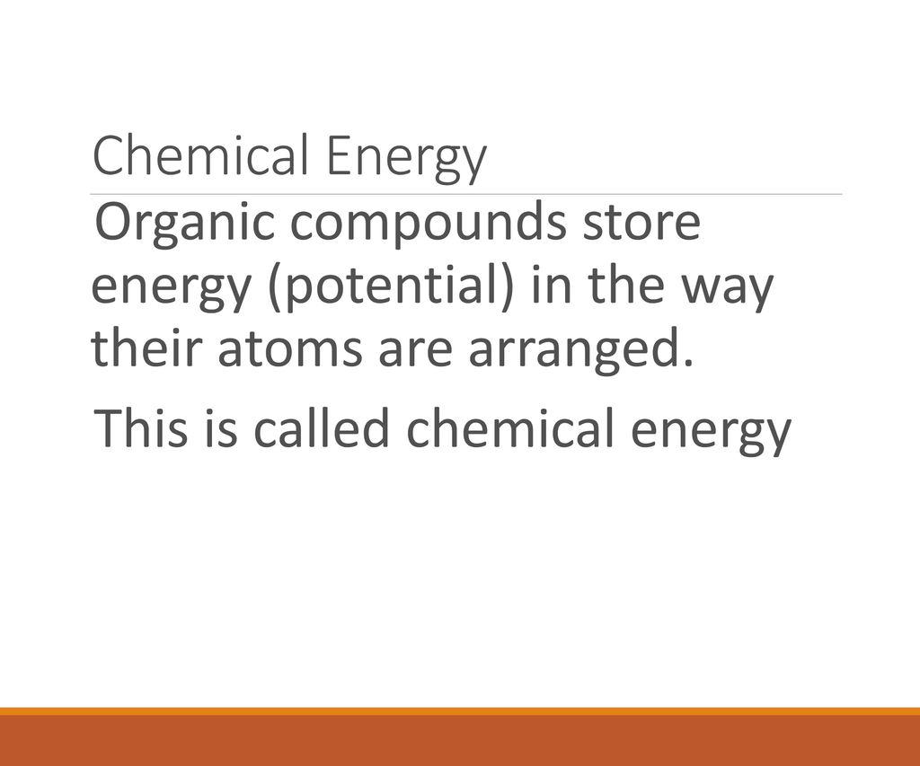 Chemical Energy Organic compounds store energy (potential) in the way their atoms are arranged.