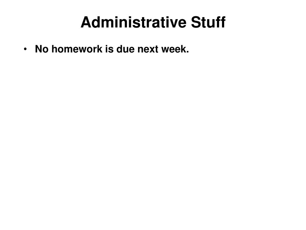 Administrative Stuff No homework is due next week.