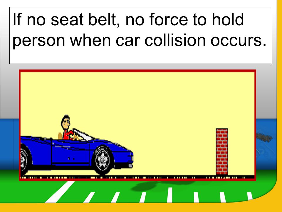 If no seat belt, no force to hold person when car collision occurs.
