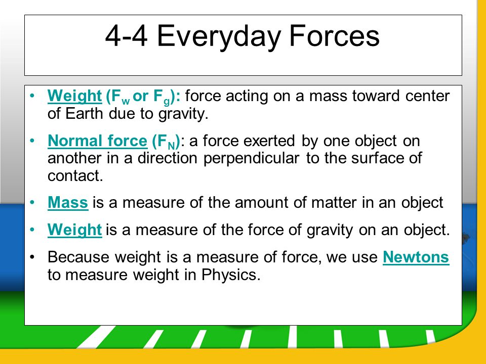 4-4 Everyday Forces Weight (Fw or Fg): force acting on a mass toward center of Earth due to gravity.
