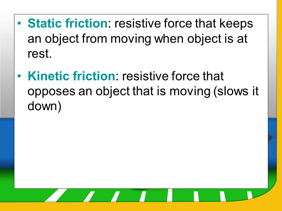 Static friction: resistive force that keeps an object from moving when object is at rest.