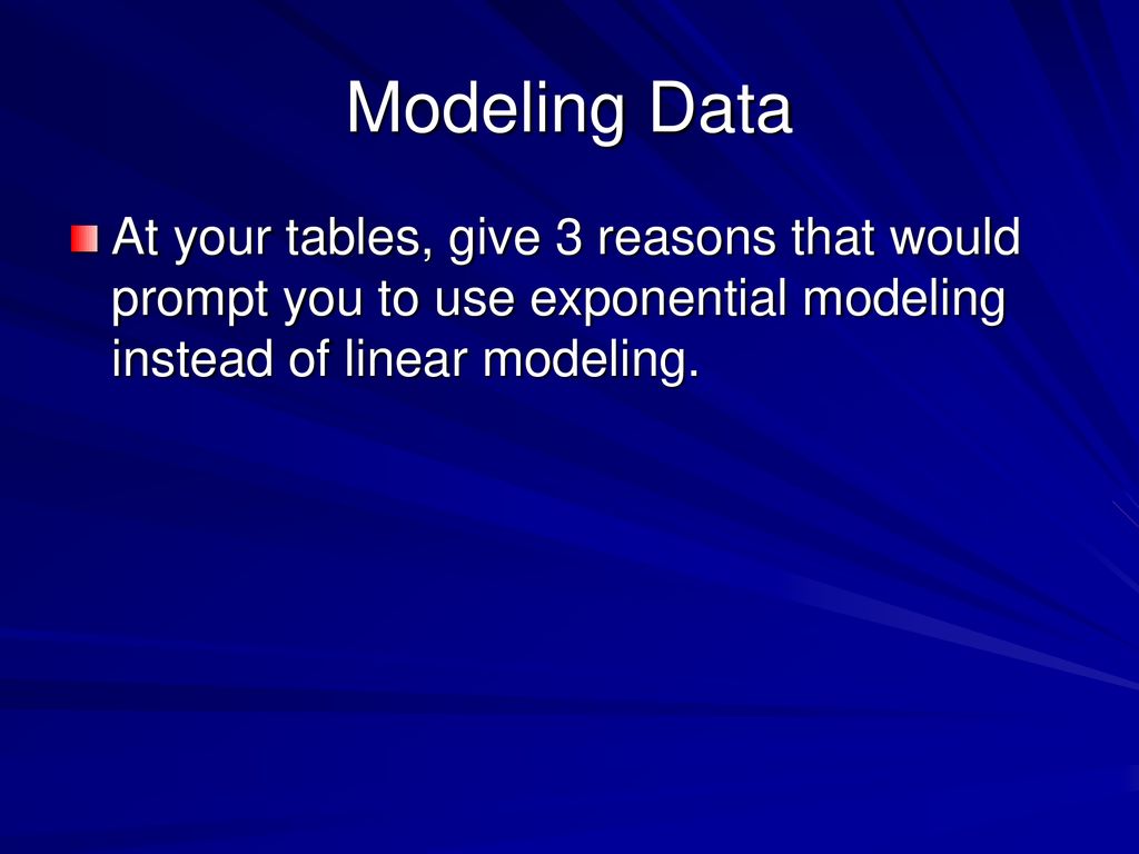 Modeling Data At your tables, give 3 reasons that would prompt you to use exponential modeling instead of linear modeling.