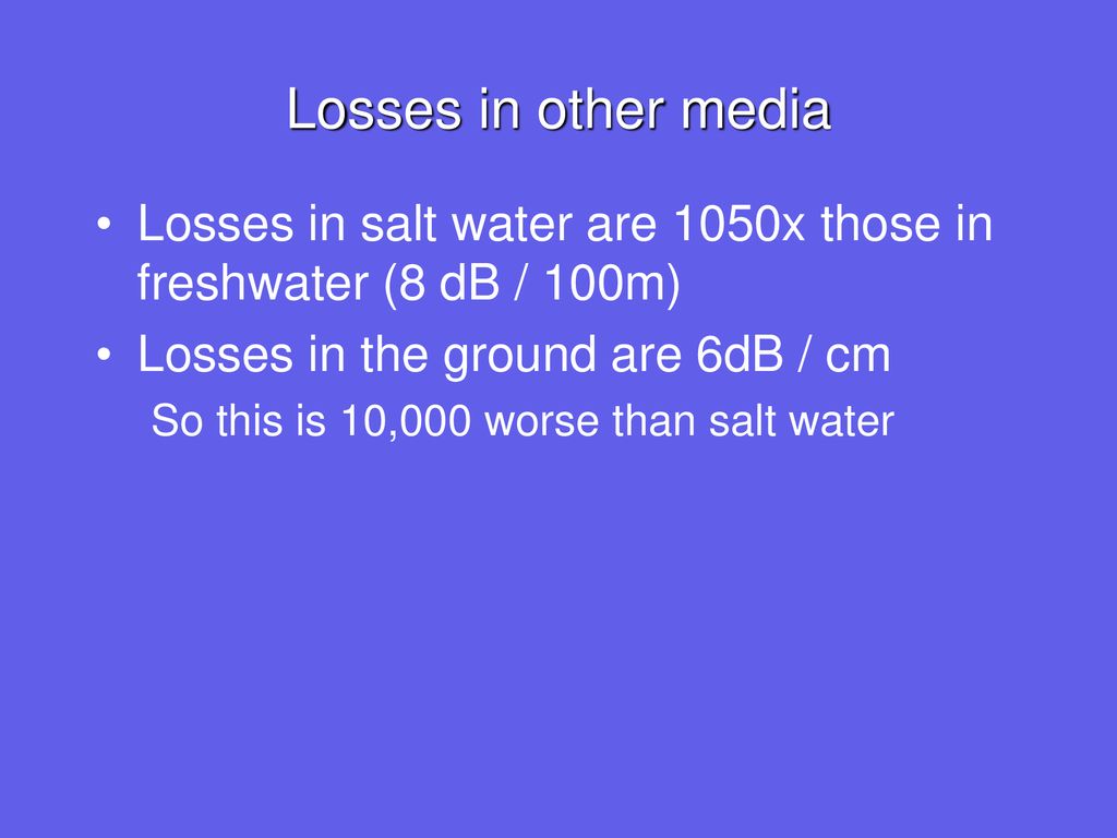 Losses in other media Losses in salt water are 1050x those in freshwater (8 dB / 100m) Losses in the ground are 6dB / cm.
