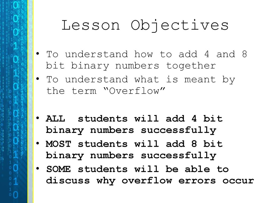 Lesson Objectives To understand how to add 4 and 8 bit binary numbers together. To understand what is meant by the term Overflow