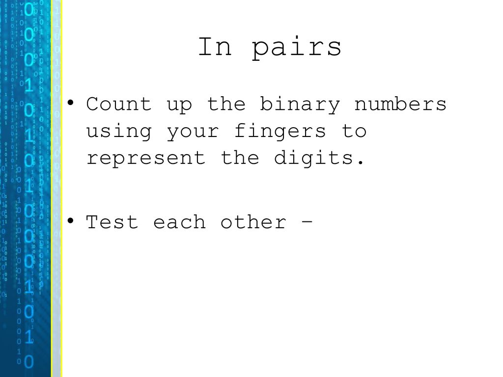 In pairs Count up the binary numbers using your fingers to represent the digits. Test each other –