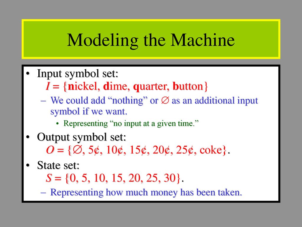 Modeling the Machine Input symbol set: I = {nickel, dime, quarter, button} We could add nothing or  as an additional input symbol if we want.