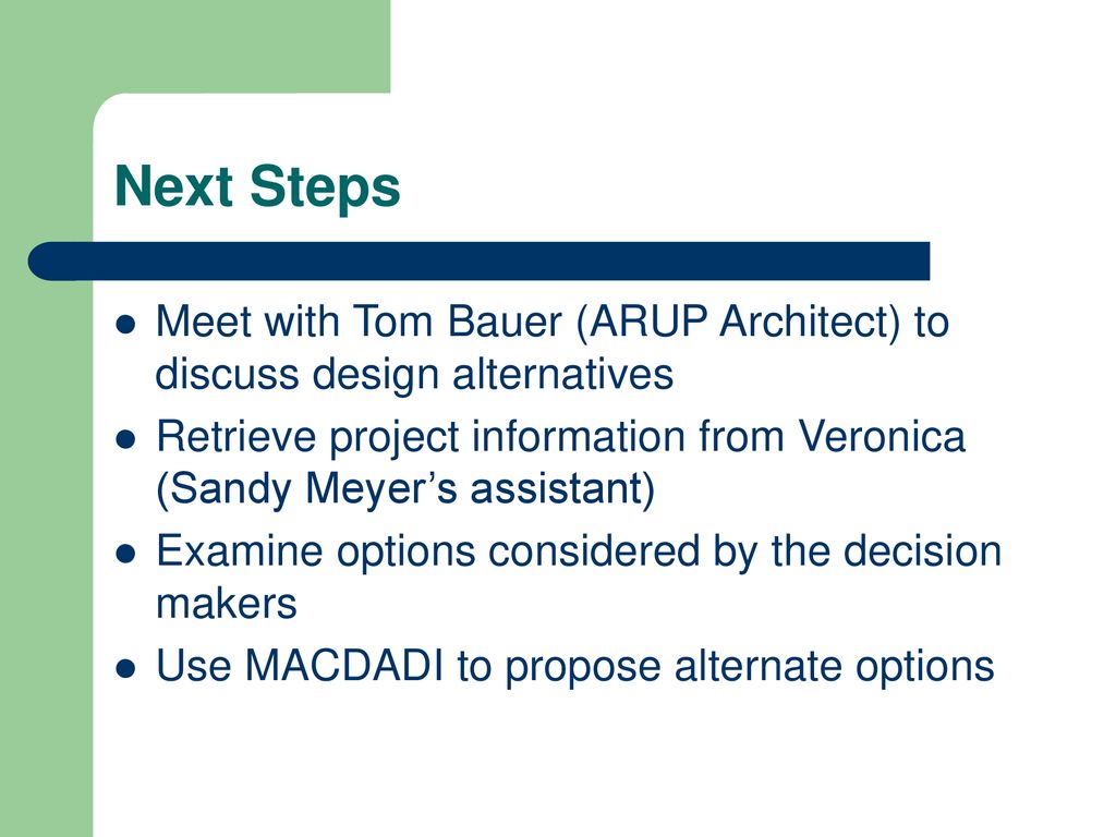 Next Steps Meet with Tom Bauer (ARUP Architect) to discuss design alternatives. Retrieve project information from Veronica (Sandy Meyer’s assistant)