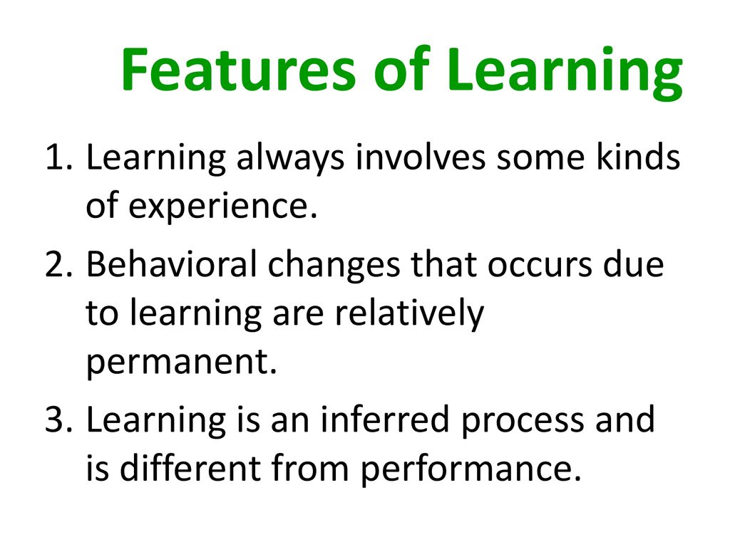 Features of Learning Learning always involves some kinds of experience. Behavioral changes that occurs due to learning are relatively permanent.