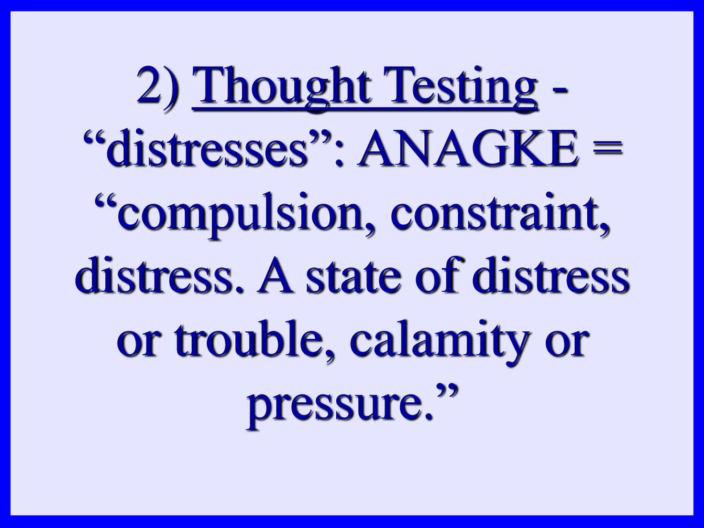 2) Thought Testing - distresses : ANAGKE = compulsion, constraint, distress.