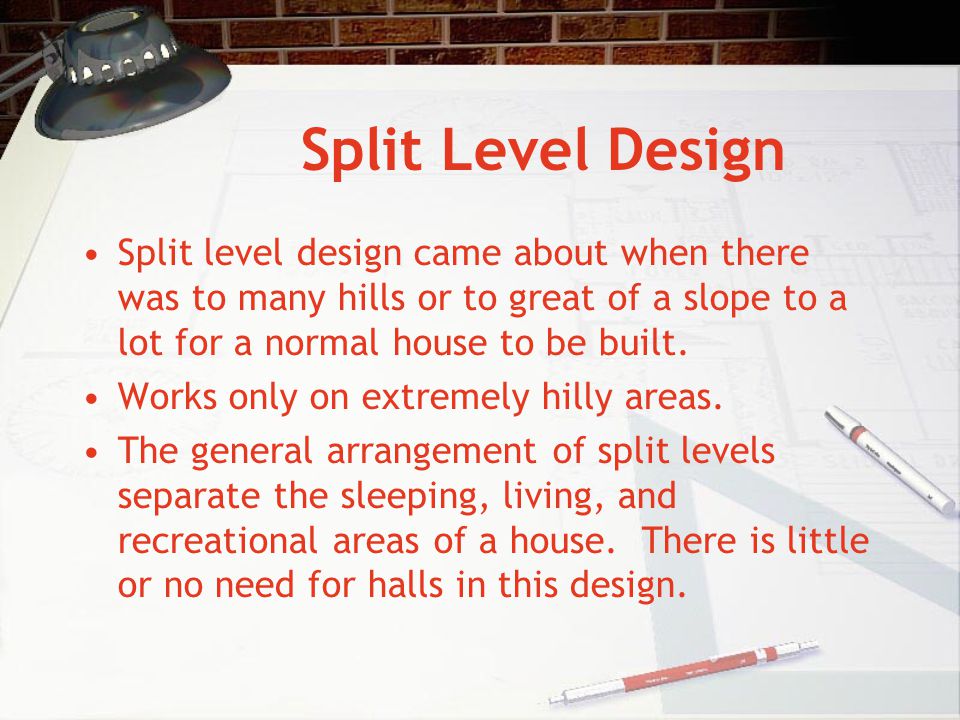 Split Level Design Split level design came about when there was to many hills or to great of a slope to a lot for a normal house to be built.