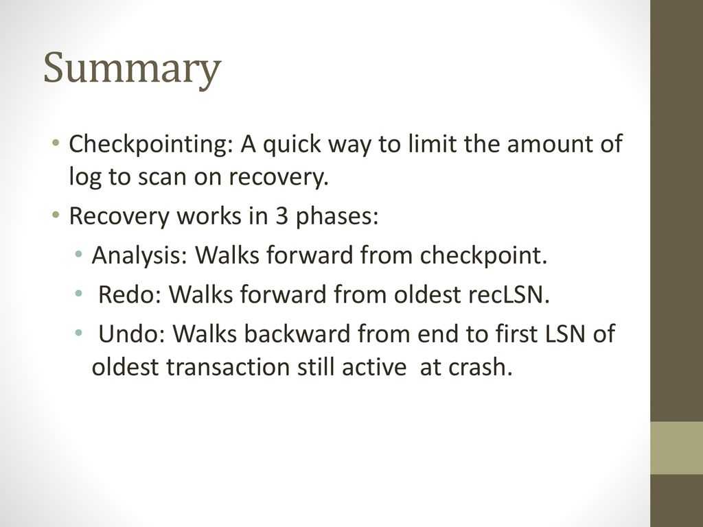 Summary Checkpointing: A quick way to limit the amount of log to scan on recovery. Recovery works in 3 phases: