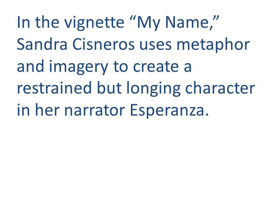 In the vignette My Name, Sandra Cisneros uses metaphor and imagery to create a restrained but longing character in her narrator Esperanza.
