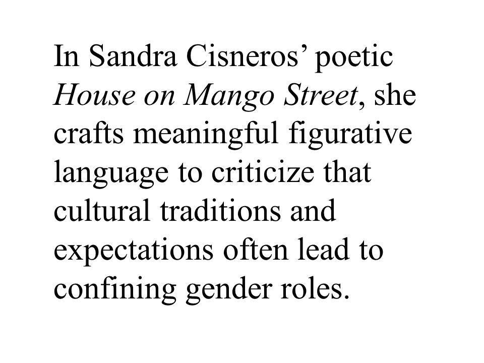 In Sandra Cisneros’ poetic House on Mango Street, she crafts meaningful figurative language to criticize that cultural traditions and expectations often lead to confining gender roles.