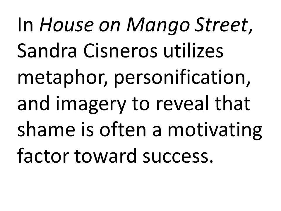 In House on Mango Street, Sandra Cisneros utilizes metaphor, personification, and imagery to reveal that shame is often a motivating factor toward success.