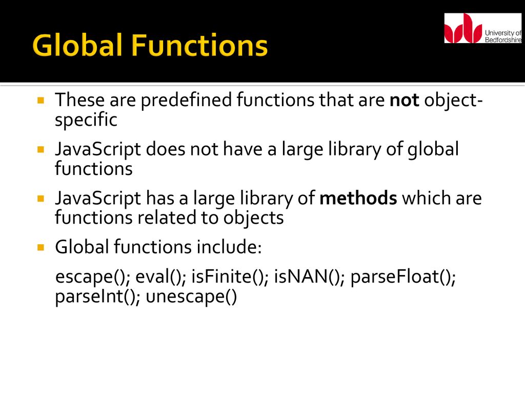Global Functions These are predefined functions that are not object-specific. JavaScript does not have a large library of global functions.