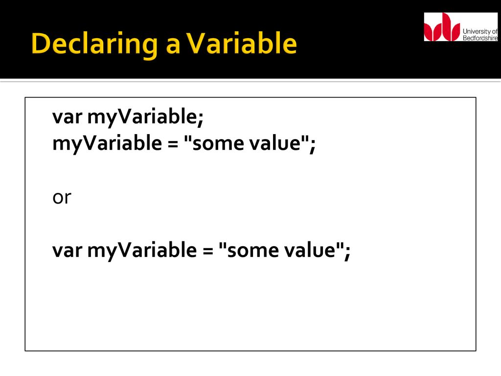 Declaring a Variable var myVariable; myVariable = some value ; or var myVariable = some value ;