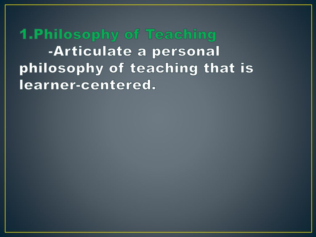 1.Philosophy of Teaching -Articulate a personal philosophy of teaching that is learner-centered.