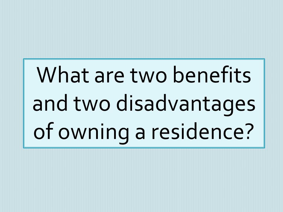 What are two benefits and two disadvantages of owning a residence