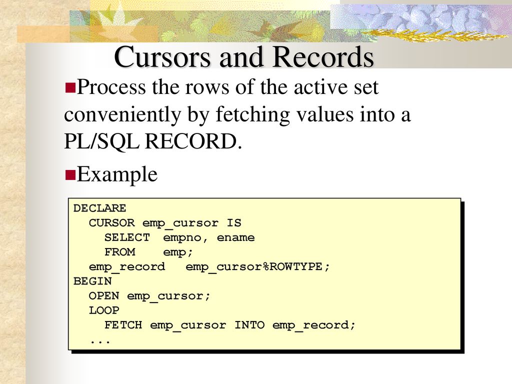 Cursors and Records Process the rows of the active set conveniently by fetching values into a PL/SQL RECORD.