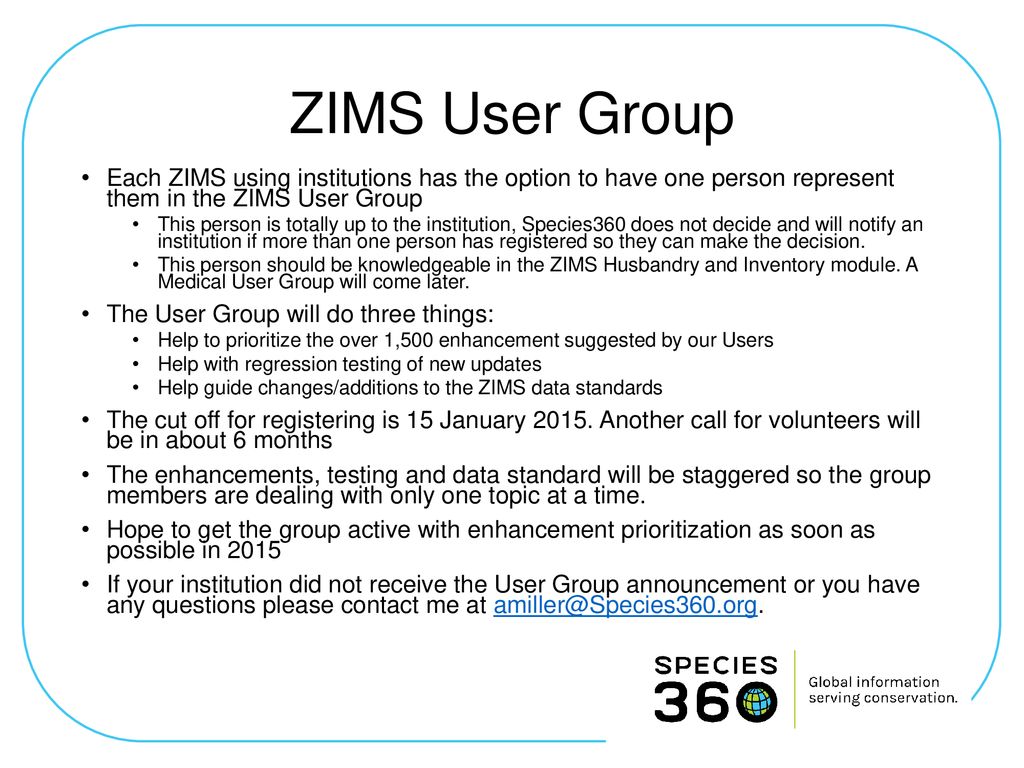 ZIMS User Group Each ZIMS using institutions has the option to have one person represent them in the ZIMS User Group.