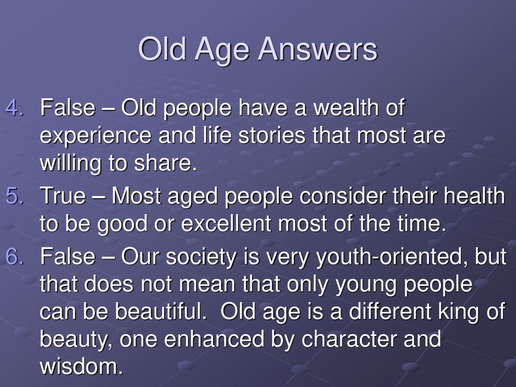 Old Age Answers False – Old people have a wealth of experience and life stories that most are willing to share.