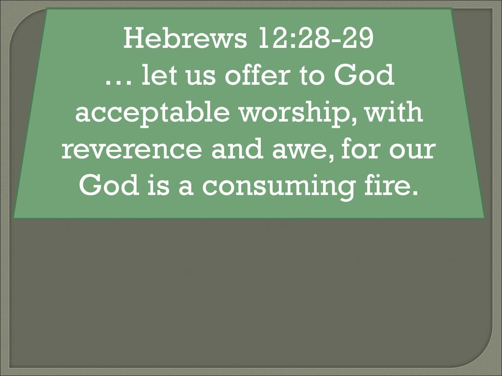 Hebrews 12:28-29 … let us offer to God acceptable worship, with reverence and awe, for our God is a consuming fire.