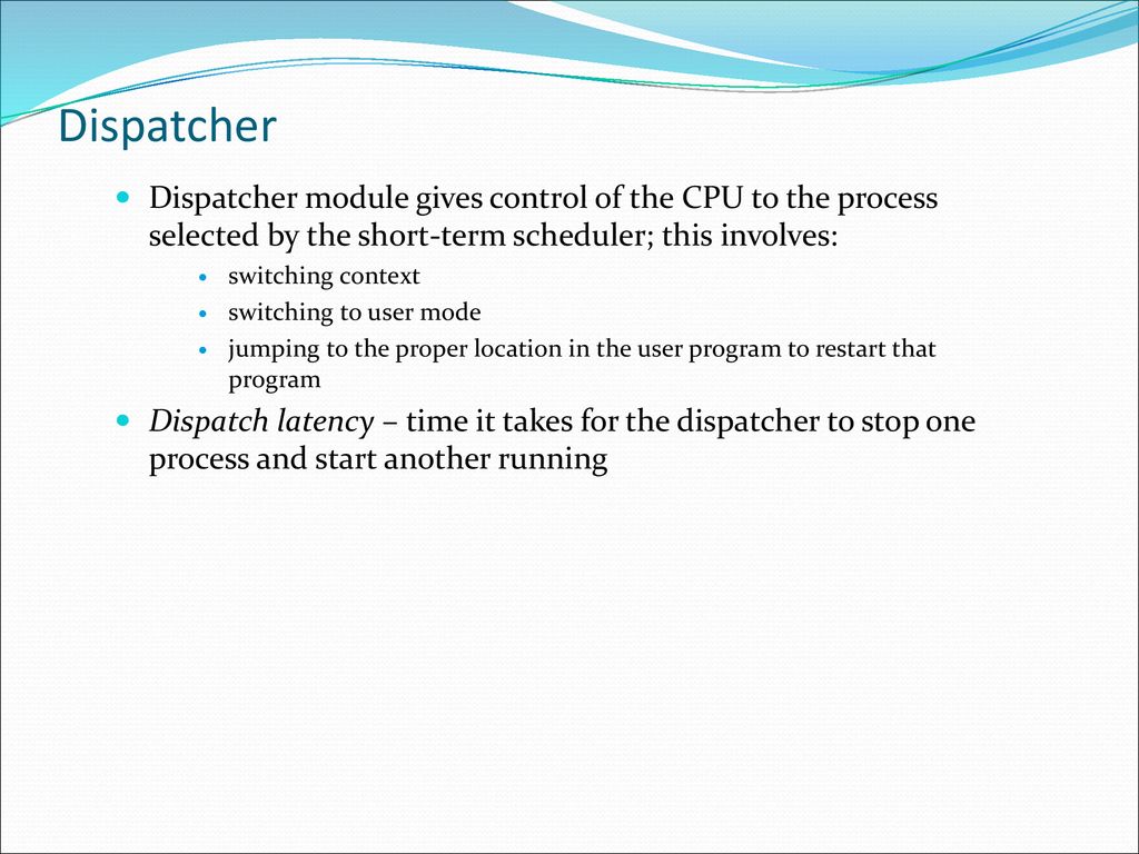 Dispatcher Dispatcher module gives control of the CPU to the process selected by the short-term scheduler; this involves:
