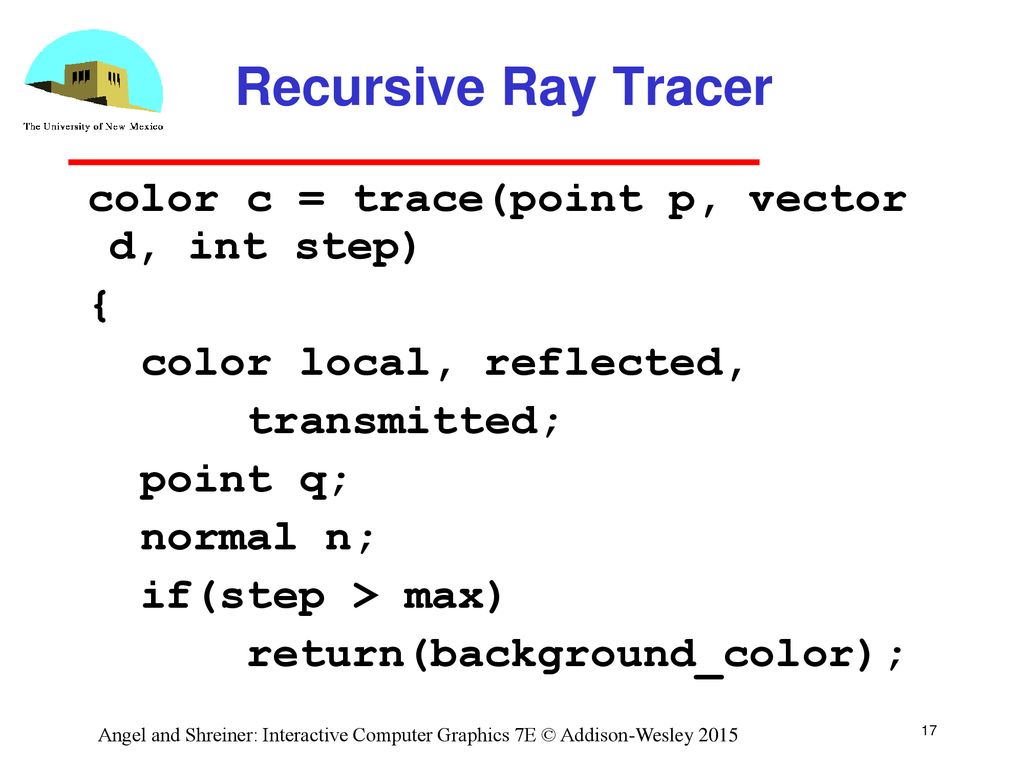 Recursive Ray Tracer color c = trace(point p, vector d, int step) {