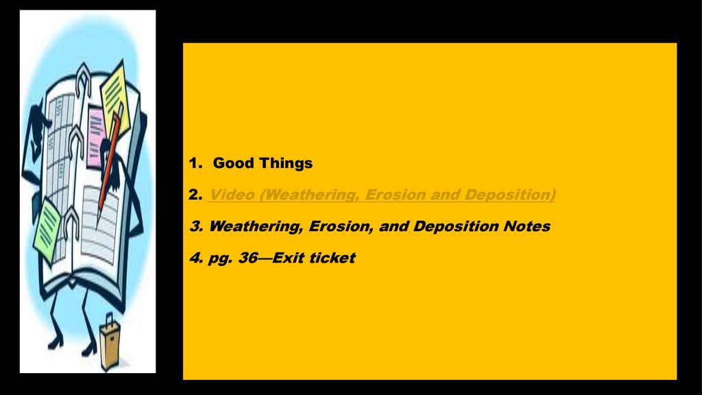 1. Good Things 2. Video (Weathering, Erosion and Deposition) 3