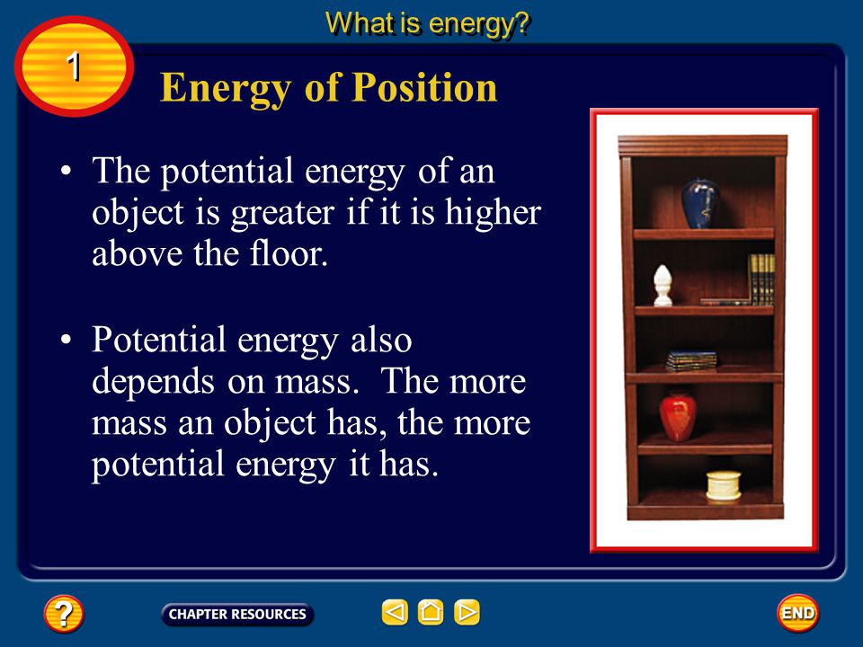 What is energy 1. Energy of Position. The potential energy of an object is greater if it is higher above the floor.
