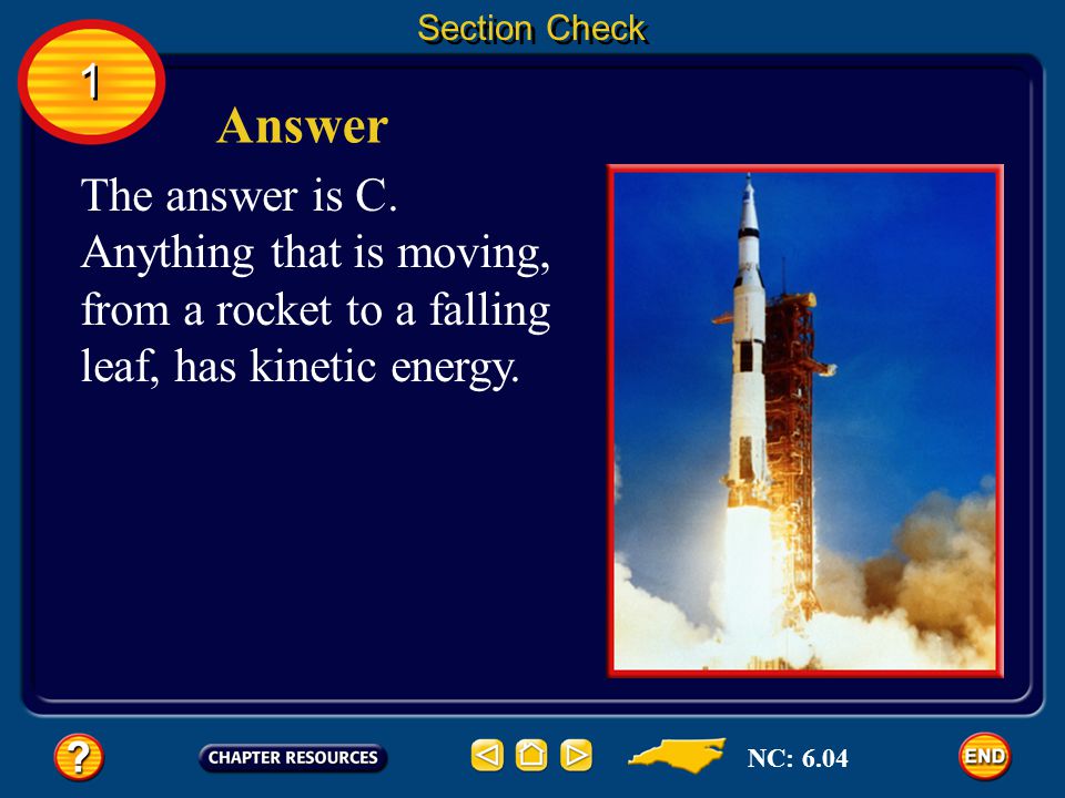 Section Check 1. Answer. The answer is C. Anything that is moving, from a rocket to a falling leaf, has kinetic energy.