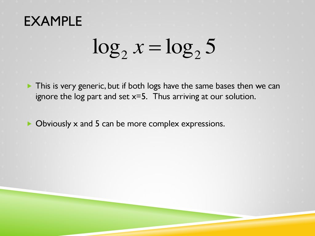 Example This is very generic, but if both logs have the same bases then we can ignore the log part and set x=5. Thus arriving at our solution.