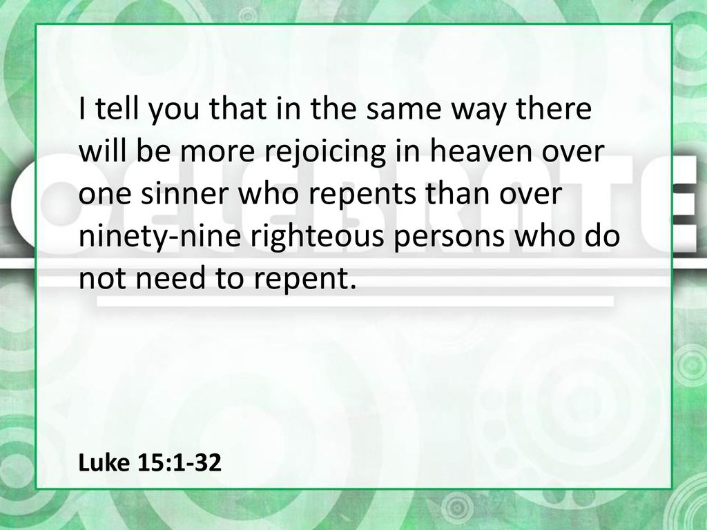 I tell you that in the same way there will be more rejoicing in heaven over one sinner who repents than over ninety-nine righteous persons who do not need to repent.