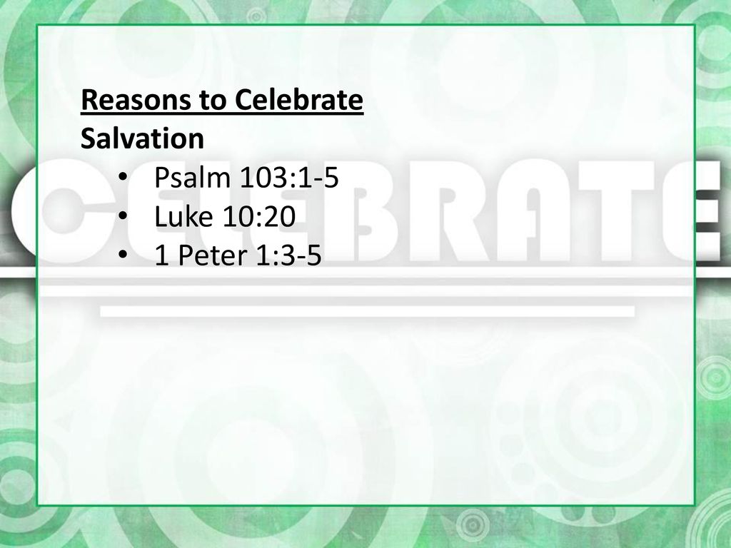 Reasons to Celebrate Salvation Psalm 103:1-5 Luke 10:20 1 Peter 1:3-5