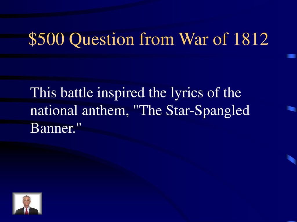 $500 Question from War of 1812 This battle inspired the lyrics of the national anthem, The Star-Spangled Banner.