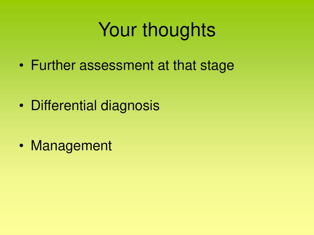 Your thoughts Further assessment at that stage Differential diagnosis