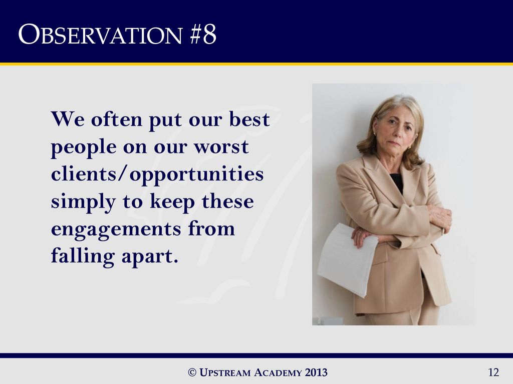 OBSERVATION #8 We often put our best people on our worst clients/opportunities simply to keep these engagements from falling apart.