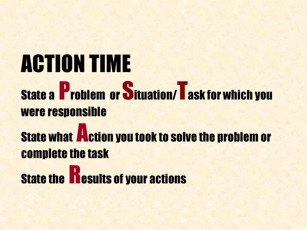 ACTION TIME State a Problem or Situation/Task for which you were responsible. State what Action you took to solve the problem or complete the task.