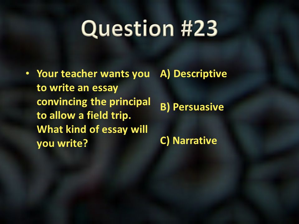 Question #23 Your teacher wants you to write an essay convincing the principal to allow a field trip. What kind of essay will you write